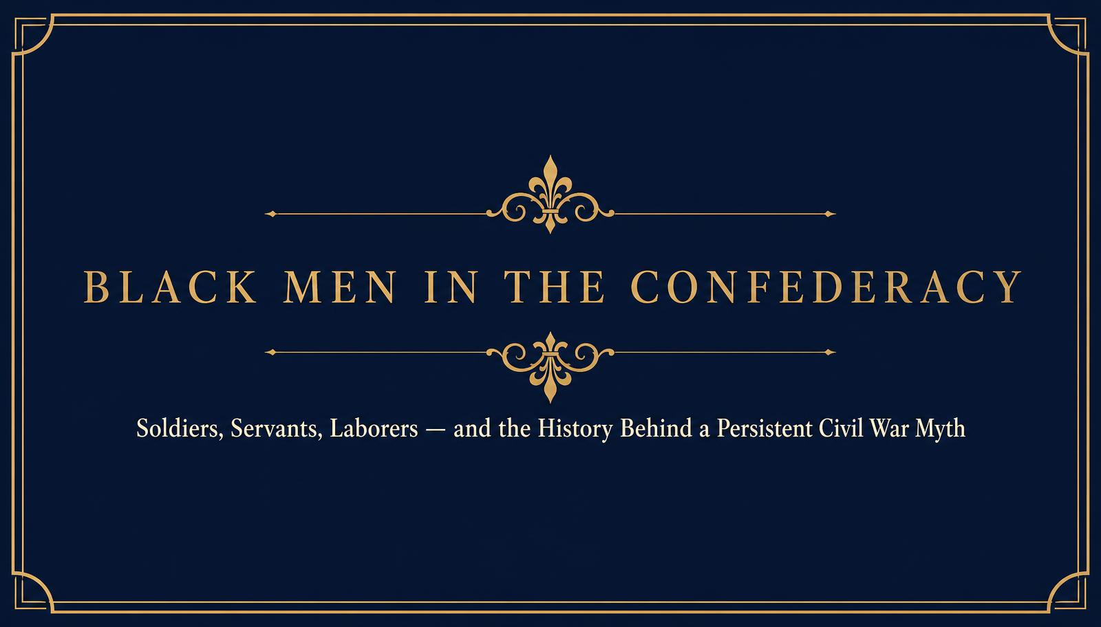 Typographic title card in DHF navy and antique gold reading “Black Men in the Confederacy — Soldiers, Servants, Laborers and the History Behind a Persistent Civil War Myth.”